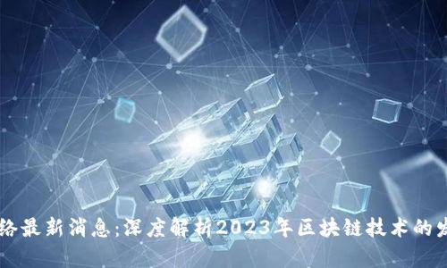 区块链网络最新消息：深度解析2023年区块链技术的发展与应用